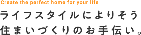 ライフスタイルによりそう住まいづくりのお手伝い。